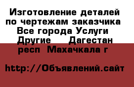 Изготовление деталей по чертежам заказчика - Все города Услуги » Другие   . Дагестан респ.,Махачкала г.